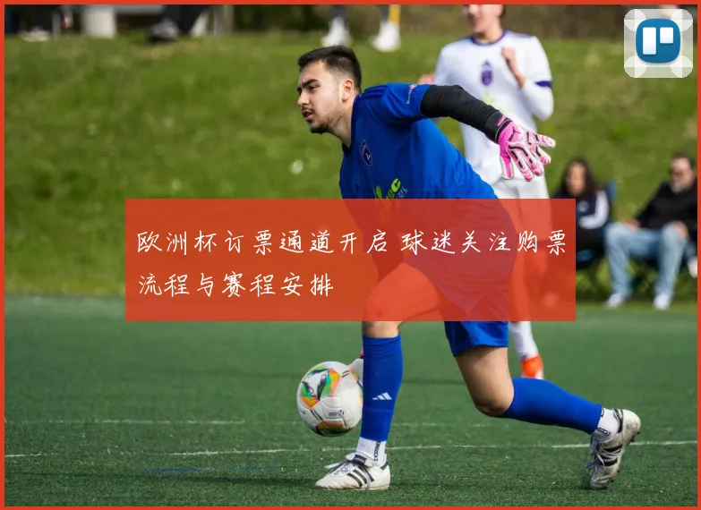 欧洲杯订票通道开启 球迷关注购票流程与赛程安排