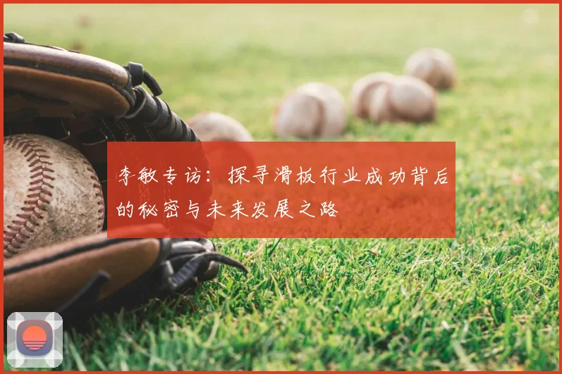 李敏专访:探寻滑板行业成功背后的秘密与未来发展之路
