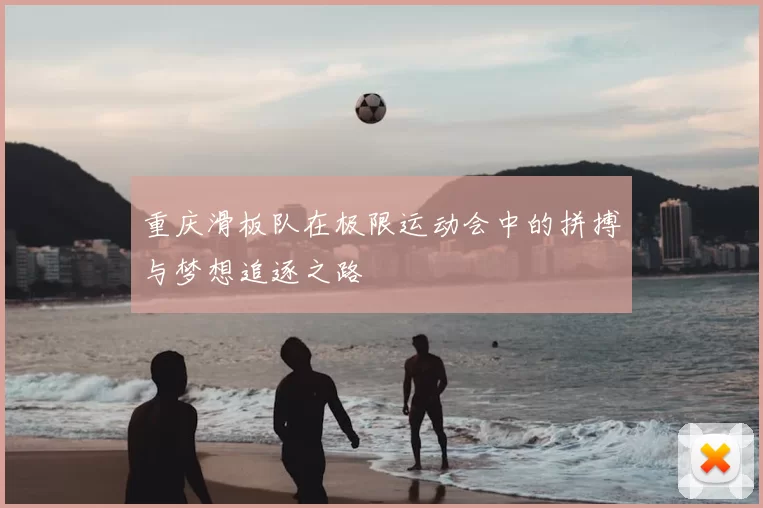 重庆滑板队在极限运动会中的拼搏与梦想追逐之路