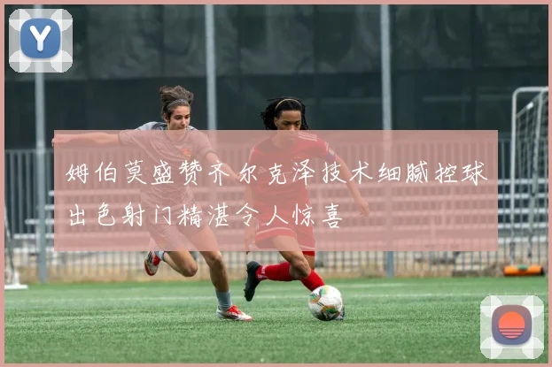 姆伯莫盛赞齐尔克泽技术细腻控球出色射门精湛令人惊喜