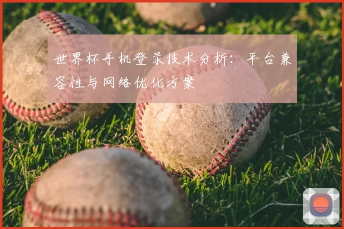 世界杯手机登录技术分析:平台兼容性与网络优化方案