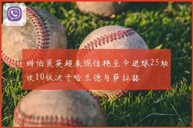 姆伯莫英超表现惊艳至今进球25助攻10仅次于哈兰德与萨拉赫