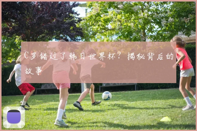 C罗错过了韩日世界杯？揭秘背后的故事