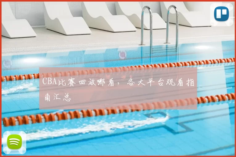 CBA比赛回放哪看，各大平台观看指南汇总