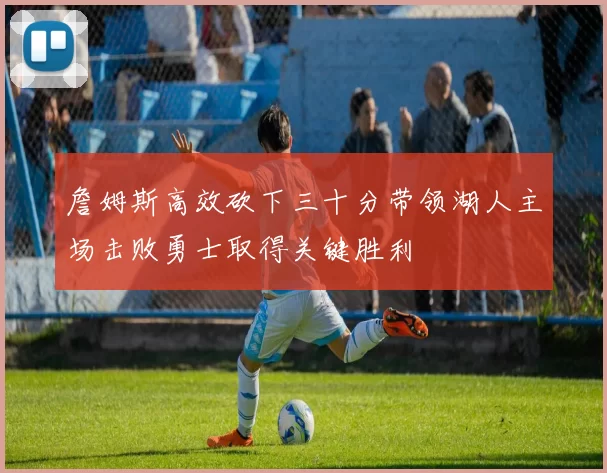詹姆斯高效砍下三十分带领湖人主场击败勇士取得关键胜利
