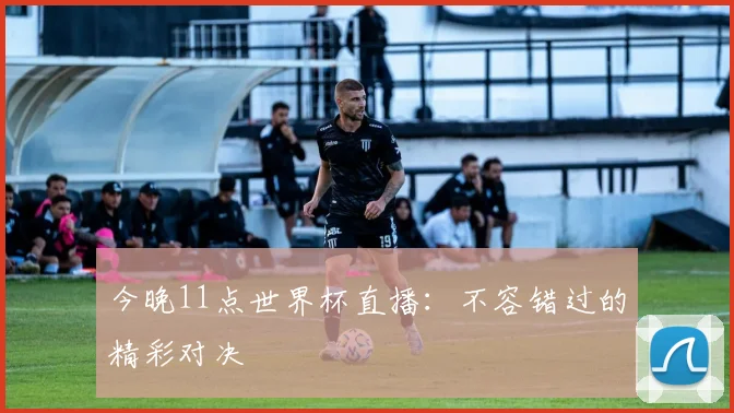 今晚11点世界杯直播:不容错过的精彩对决