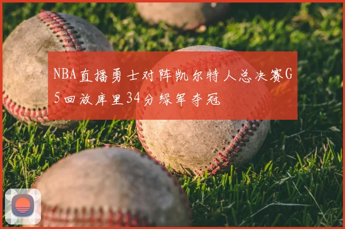 NBA直播勇士对阵凯尔特人总决赛G5回放库里34分绿军夺冠