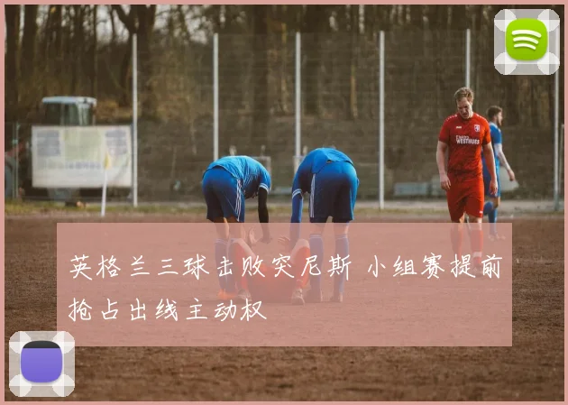 英格兰三球击败突尼斯 小组赛提前抢占出线主动权