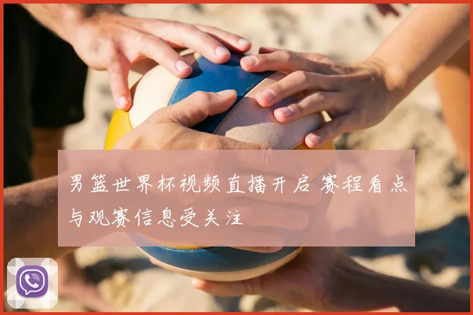 男篮世界杯视频直播开启 赛程看点与观赛信息受关注