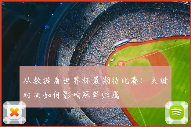 从数据看世界杯最期待比赛:关键对决如何影响冠军归属