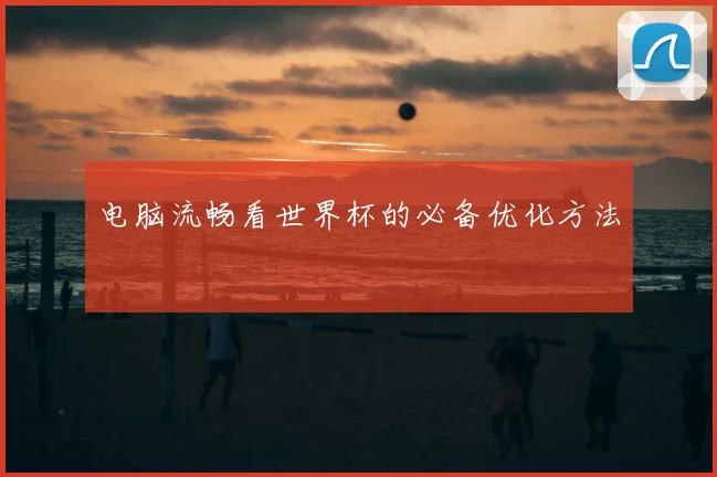 电脑流畅看世界杯的必备优化方法