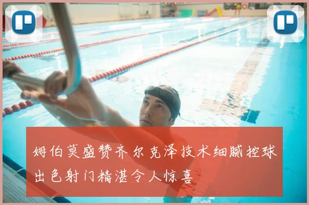 姆伯莫盛赞齐尔克泽技术细腻控球出色射门精湛令人惊喜