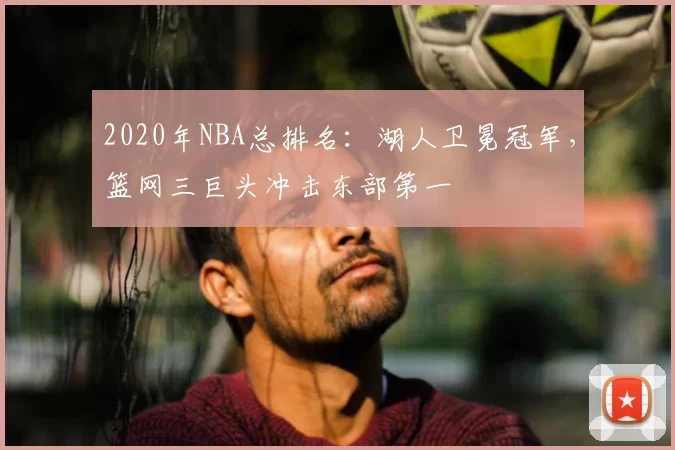 2020年NBA总排名：湖人卫冕冠军，篮网三巨头冲击东部第一