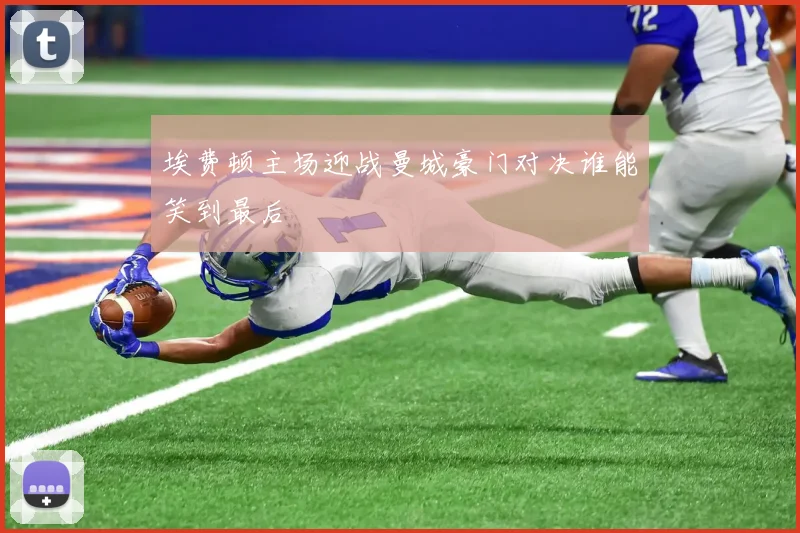 埃费顿主场迎战曼城豪门对决谁能笑到最后