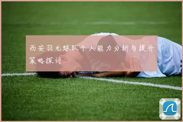 西安羽毛球队个人能力分析与提升策略探讨