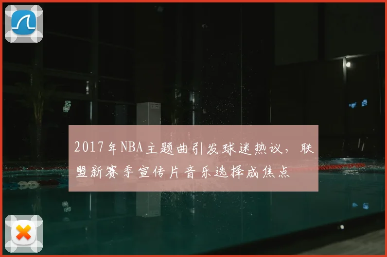 2017年NBA主题曲引发球迷热议，联盟新赛季宣传片音乐选择成焦点