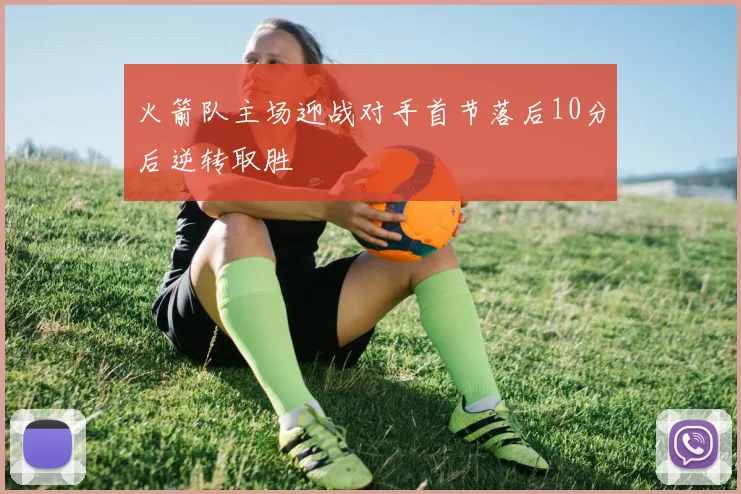 火箭队主场迎战对手首节落后10分后逆转取胜