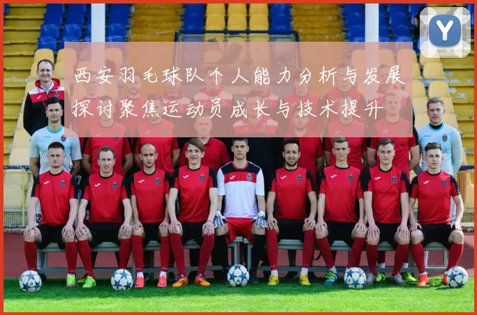 西安羽毛球队个人能力分析与发展探讨聚焦运动员成长与技术提升