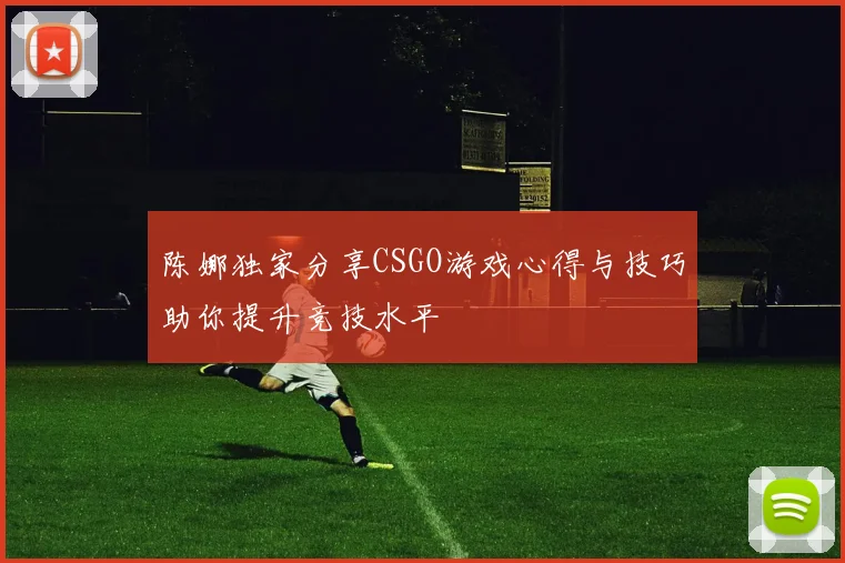 陈娜独家分享CSGO游戏心得与技巧助你提升竞技水平