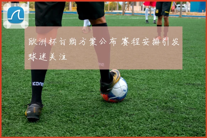 欧洲杯订购方案公布 赛程安排引发球迷关注