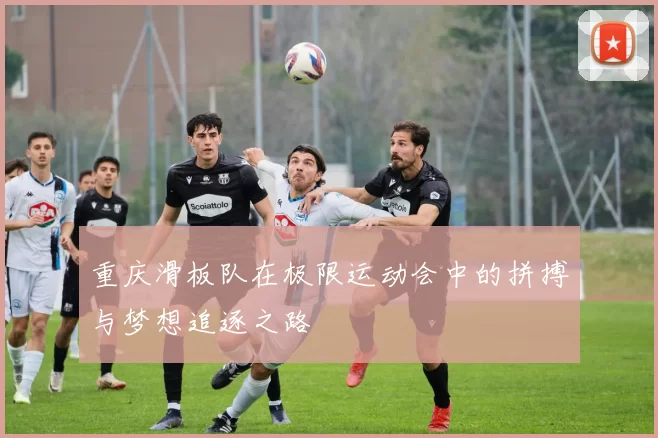 重庆滑板队在极限运动会中的拼搏与梦想追逐之路