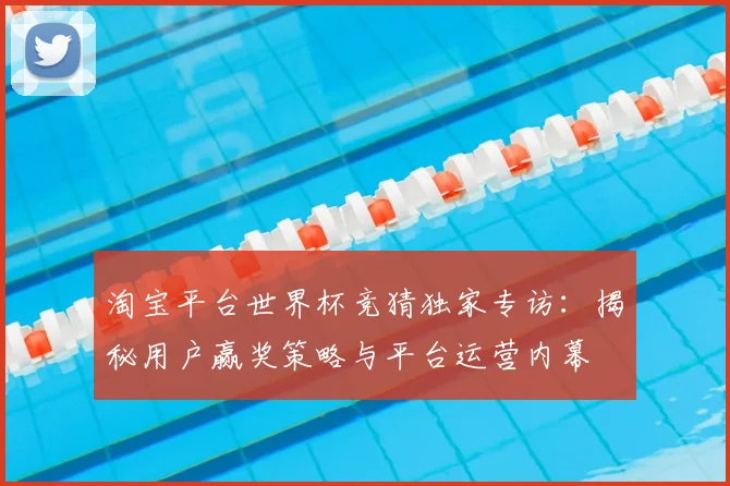 淘宝平台世界杯竞猜独家专访:揭秘用户赢奖策略与平台运营内幕