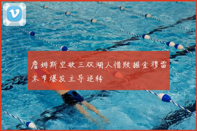 詹姆斯空砍三双湖人惜败掘金穆雷末节爆发主导逆转