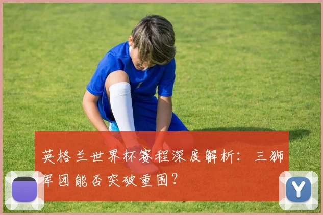 英格兰世界杯赛程深度解析：三狮军团能否突破重围？