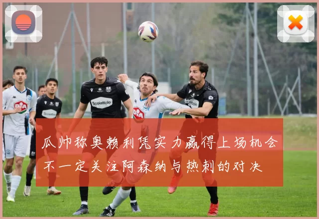 瓜帅称奥赖利凭实力赢得上场机会不一定关注阿森纳与热刺的对决