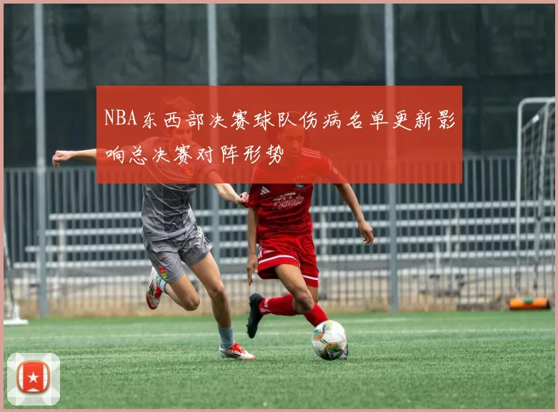 NBA东西部决赛球队伤病名单更新影响总决赛对阵形势