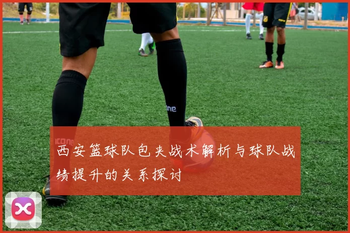西安篮球队包夹战术解析与球队战绩提升的关系探讨