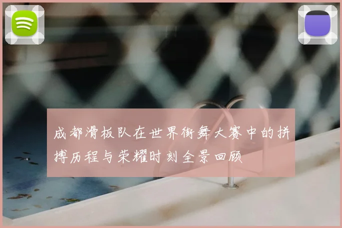成都滑板队在世界街舞大赛中的拼搏历程与荣耀时刻全景回顾