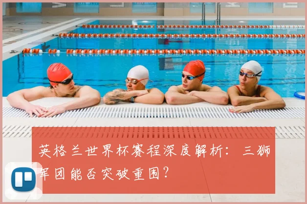 英格兰世界杯赛程深度解析:三狮军团能否突破重围?