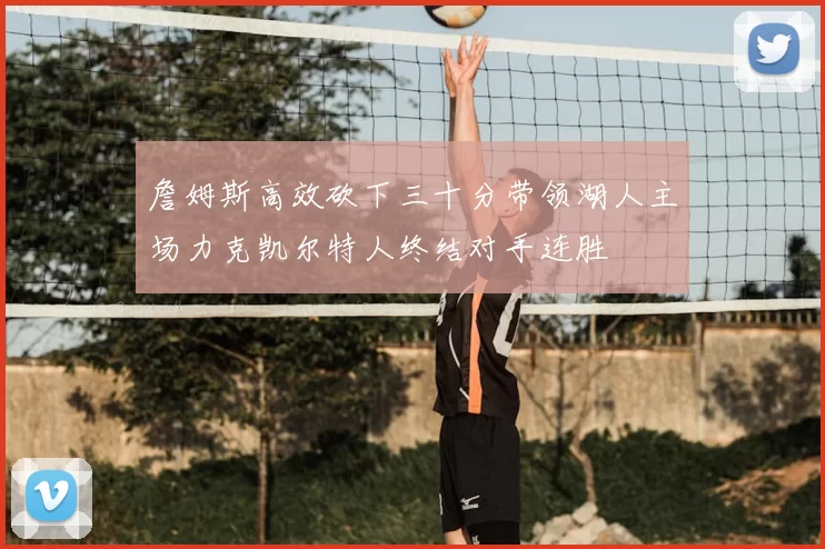 詹姆斯高效砍下三十分带领湖人主场力克凯尔特人终结对手连胜