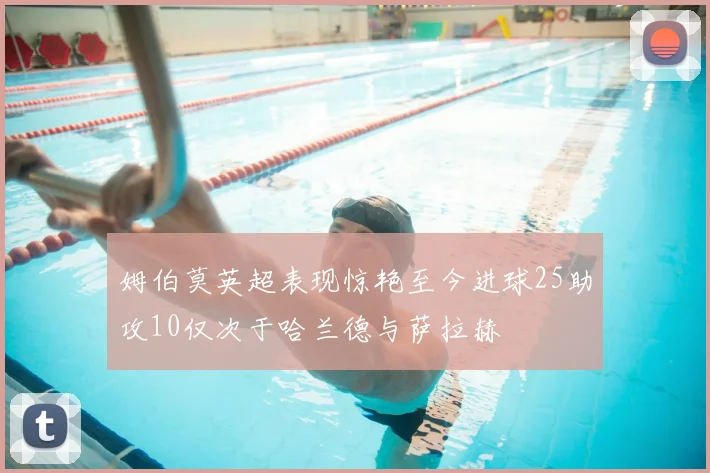 姆伯莫英超表现惊艳至今进球25助攻10仅次于哈兰德与萨拉赫
