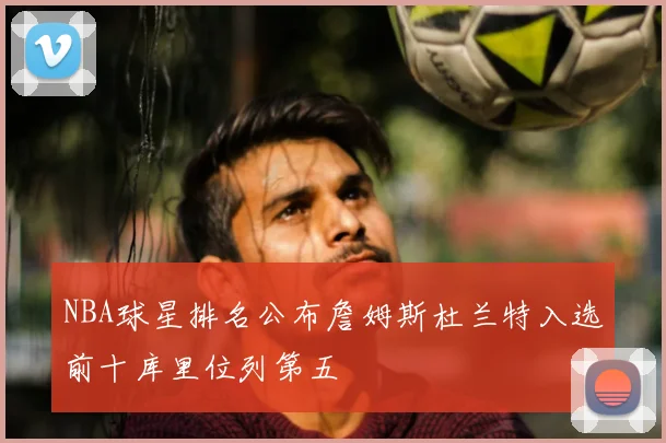 NBA球星排名公布詹姆斯杜兰特入选前十库里位列第五