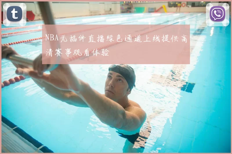 NBA无插件直播绿色通道上线提供高清赛事观看体验