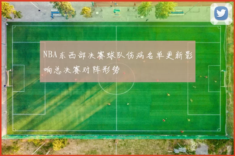 NBA东西部决赛球队伤病名单更新影响总决赛对阵形势