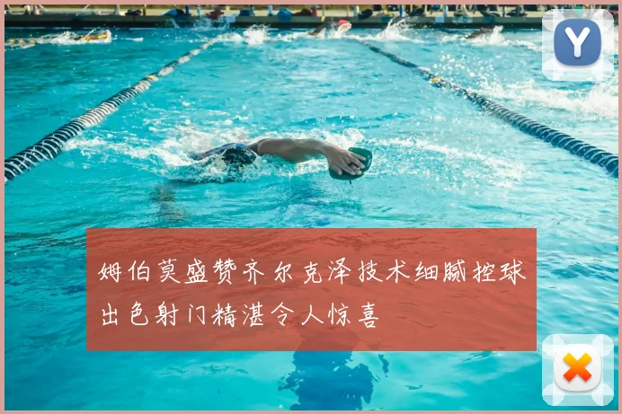 姆伯莫盛赞齐尔克泽技术细腻控球出色射门精湛令人惊喜