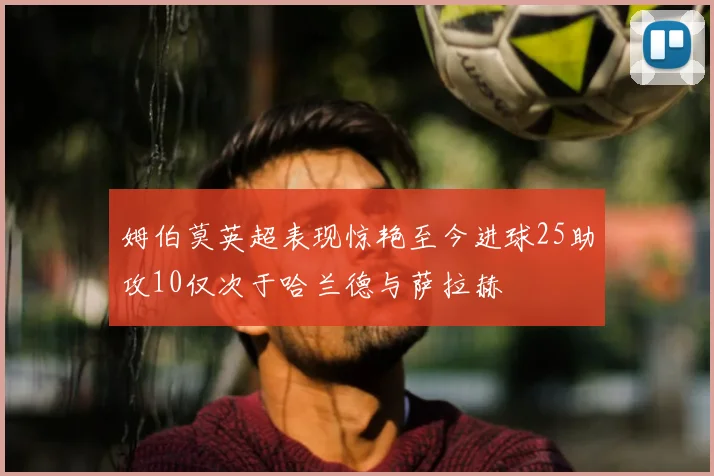 姆伯莫英超表现惊艳至今进球25助攻10仅次于哈兰德与萨拉赫