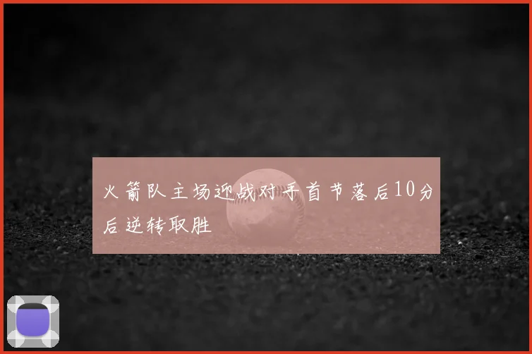 火箭队主场迎战对手首节落后10分后逆转取胜