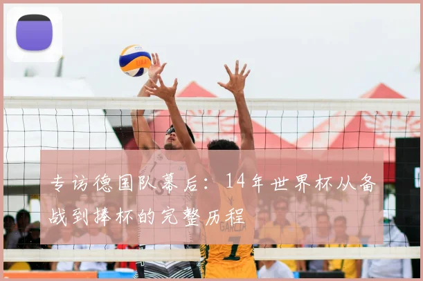 专访德国队幕后：14年世界杯从备战到捧杯的完整历程