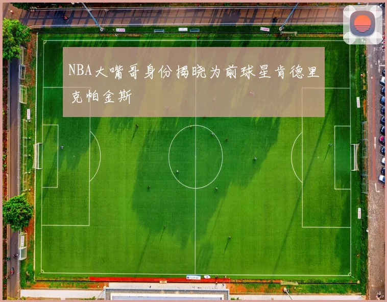 NBA大嘴哥身份揭晓为前球星肯德里克帕金斯