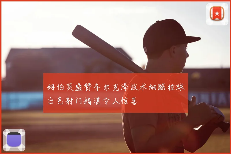 姆伯莫盛赞齐尔克泽技术细腻控球出色射门精湛令人惊喜
