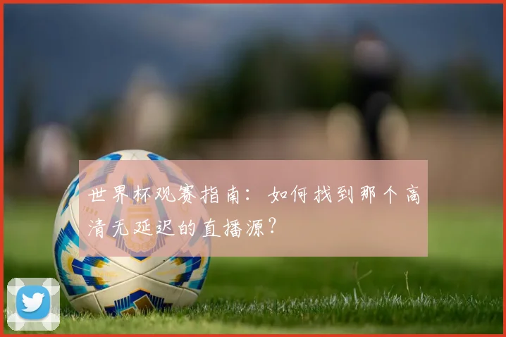 世界杯观赛指南：如何找到那个高清无延迟的直播源？