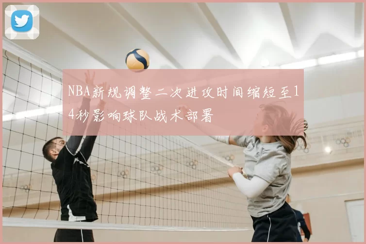 NBA新规调整二次进攻时间缩短至14秒影响球队战术部署