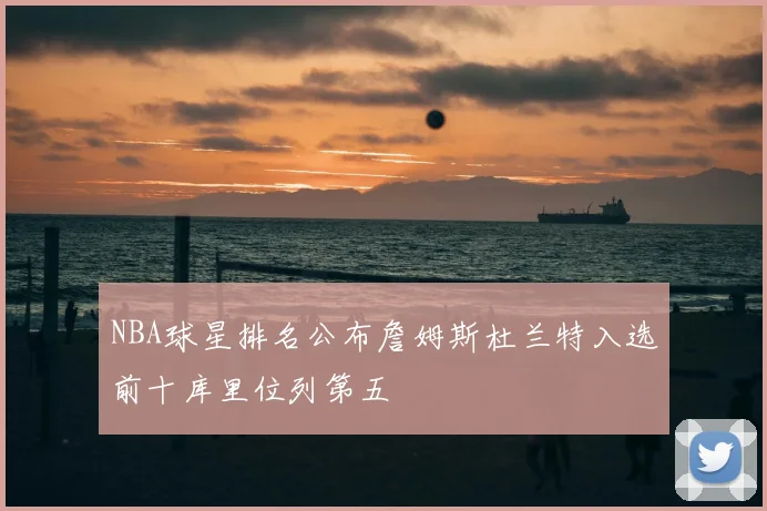 NBA球星排名公布詹姆斯杜兰特入选前十库里位列第五