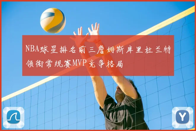 NBA球星排名前三詹姆斯库里杜兰特领衔常规赛MVP竞争格局