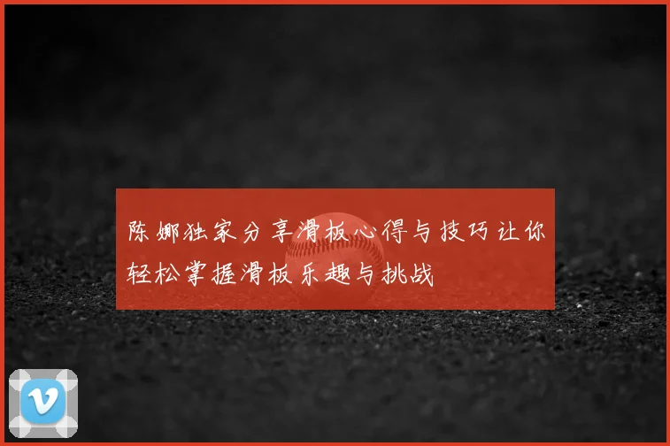 陈娜独家分享滑板心得与技巧让你轻松掌握滑板乐趣与挑战