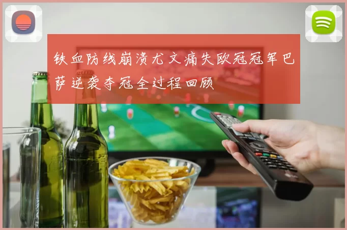 铁血防线崩溃尤文痛失欧冠冠军巴萨逆袭夺冠全过程回顾
